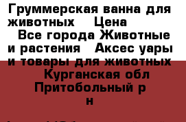 Груммерская ванна для животных. › Цена ­ 25 000 - Все города Животные и растения » Аксесcуары и товары для животных   . Курганская обл.,Притобольный р-н